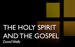 'The Holy Spirit and the Gospel’, David Wells